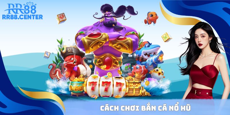 Cách chơi Bắn Cá Nổ Hũ